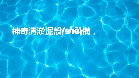 神奇清淤泥設(shè)備，輕松解決水池難題！